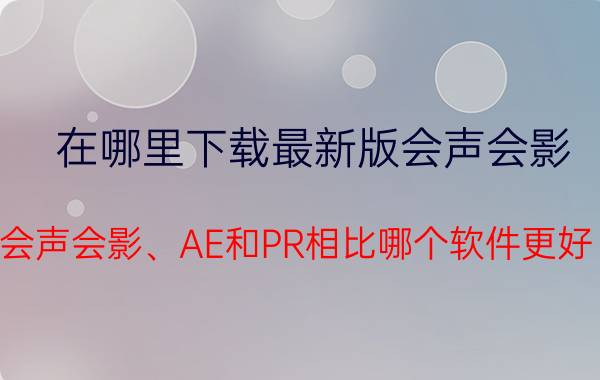 在哪里下载最新版会声会影 会声会影、AE和PR相比哪个软件更好？